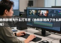 协和影视为什么打不开（协和影视改了什么网址）