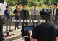 cms产品运营（cms 流程）