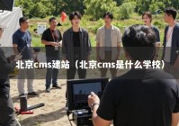 北京cms建站（北京cms是什么学校）