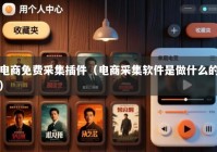 电商免费采集插件（电商采集软件是做什么的）