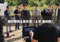 福利视频土鳖影视（土豆 福利群）