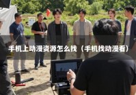 手机上动漫资源怎么找（手机找动漫看）
