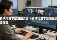 腾讯动漫下架漫画资源（腾讯动漫下架漫画资源在哪）