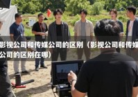 影视公司和传媒公司的区别（影视公司和传媒公司的区别在哪）