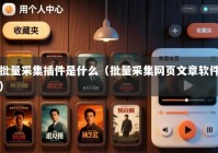 批量采集插件是什么（批量采集网页文章软件）
