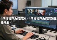 h动漫视频免费资源（h动漫视频免费资源在线观看）
