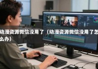动漫资源微信没用了（动漫资源微信没用了怎么办）