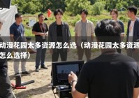 动漫花园太多资源怎么选（动漫花园太多资源怎么选择）