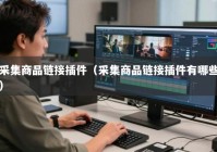 采集商品链接插件（采集商品链接插件有哪些）