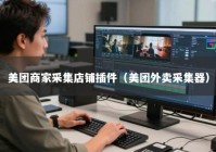 美团商家采集店铺插件（美团外卖采集器）