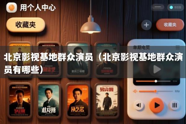 北京影视基地群众演员(北京影视基地群众演员有哪些)
