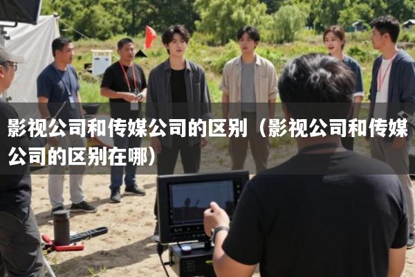 影视公司和传媒公司的区别(影视公司和传媒公司的区别在哪)