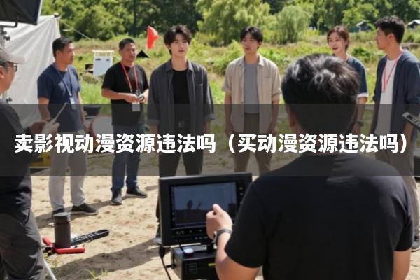 卖影视动漫资源违法吗(买动漫资源违法吗)
