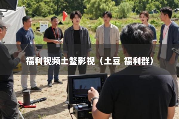 福利视频土鳖影视(土豆 福利群)